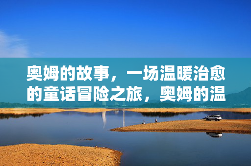 奥姆的故事，一场温暖治愈的童话冒险之旅，奥姆的温暖治愈童话冒险