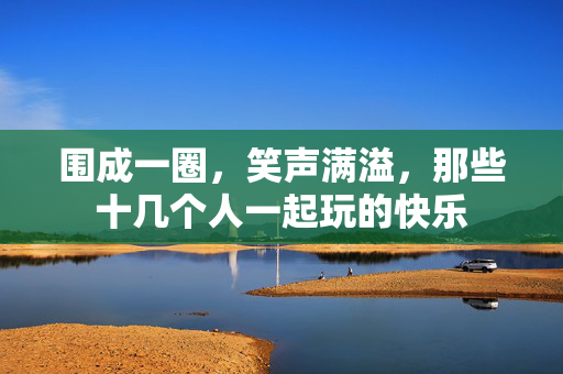 围成一圈，笑声满溢，那些十几个人一起玩的快乐