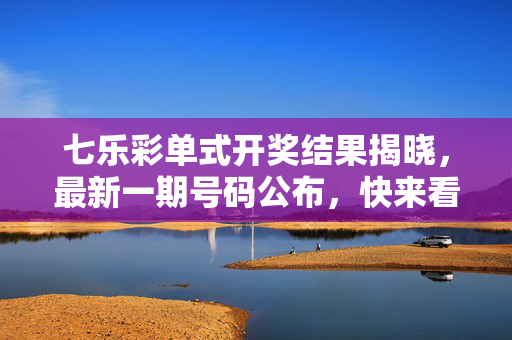 七乐彩单式开奖结果揭晓，最新一期号码公布，快来看看你的运气如何？七乐彩最新单式开奖结果揭晓，速查你的号码！
