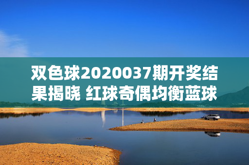 双色球2020037期开奖结果揭晓 红球奇偶均衡蓝球11振幅6，双色球2020037期开奖结果，红球奇偶均衡 蓝球11振幅6