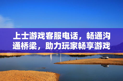 上士游戏客服电话，畅通沟通桥梁，助力玩家畅享游戏之旅，上士游戏客服电话，畅通沟通桥梁，畅享游戏之旅