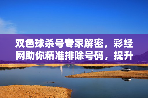 双色球杀号专家解密,彩经网助你精准排除号码,提升中奖概率,双色球杀号专家解密,彩经网精准排除助你提升中奖概率