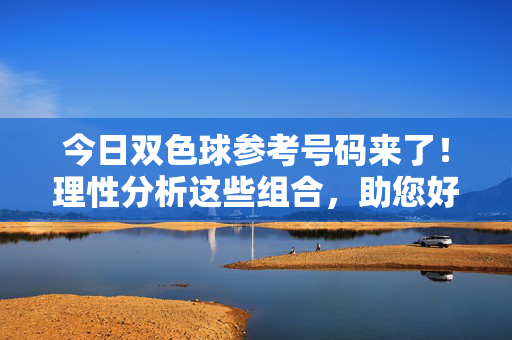 今日双色球参考号码来了！理性分析这些组合，助您好运相伴，今日双色球参考号码，理性分析组合，助您好运相伴