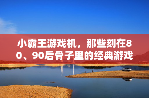 小霸王游戏机，那些刻在80、90后骨子里的经典游戏名，小霸王游戏机，80、90后刻在骨子里的经典游戏名