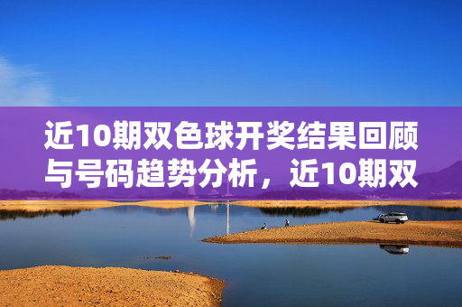 近10期双色球开奖结果回顾与号码趋势分析，近10期双色球开奖回顾与号码趋势分析
