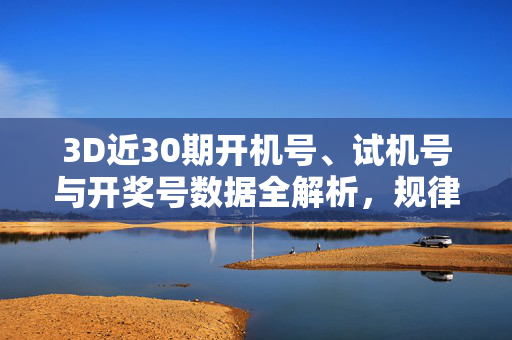 3D近30期开机号、试机号与开奖号数据全解析，规律与参考价值，3D近30期开机号、试机号与开奖号数据全解析及规律参考