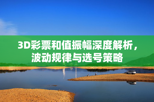 3D彩票和值振幅深度解析，波动规律与选号策略