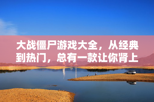 大战僵尸游戏大全，从经典到热门，总有一款让你肾上腺素飙升！