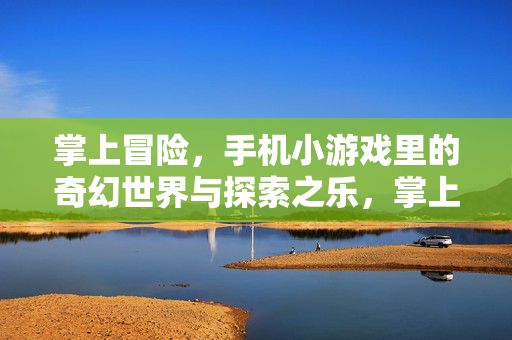 掌上冒险，手机小游戏里的奇幻世界与探索之乐，掌上奇幻，手机小游戏的冒险探索之乐