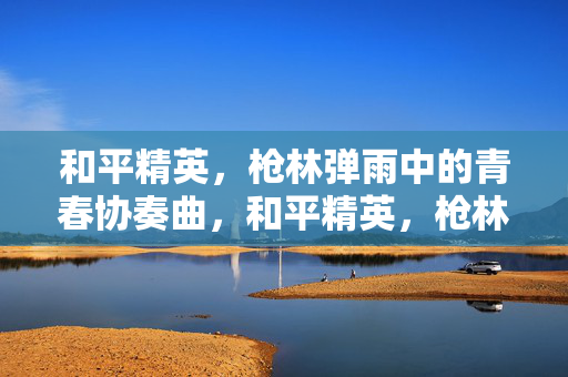 和平精英，枪林弹雨中的青春协奏曲，和平精英，枪林弹雨中的青春协奏曲