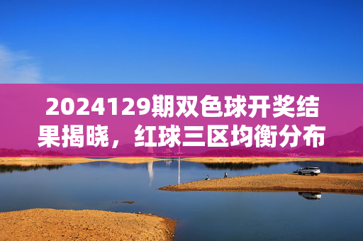 2024129期双色球开奖结果揭晓，红球三区均衡分布，蓝球奇号开出，千万大奖花落谁家？
