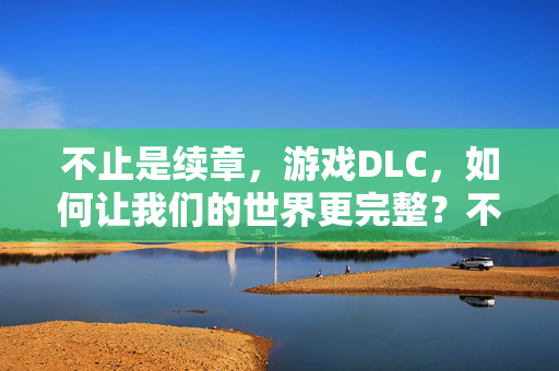 不止是续章，游戏DLC，如何让我们的世界更完整？不止续章，DLC如何构建更完整的游戏世界？