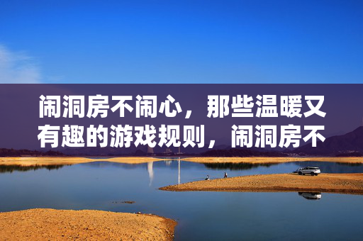 闹洞房不闹心，那些温暖又有趣的游戏规则，闹洞房不闹心，温暖有趣的游戏规则
