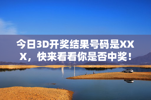 今日3D开奖结果号码是XXX，快来看看你是否中奖！