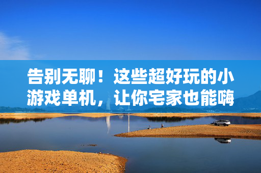 告别无聊！这些超好玩的小游戏单机，让你宅家也能嗨翻天，告别无聊！宅家单机小游戏嗨翻天