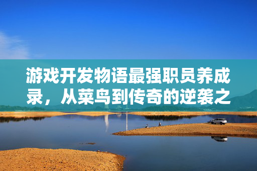 游戏开发物语最强职员养成录，从菜鸟到传奇的逆袭之路，游戏开发物语，最强职员从菜鸟到传奇的逆袭之路
