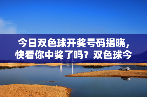 今日双色球开奖号码揭晓，快看你中奖了吗？双色球今日开奖揭晓，快看你中奖了吗？