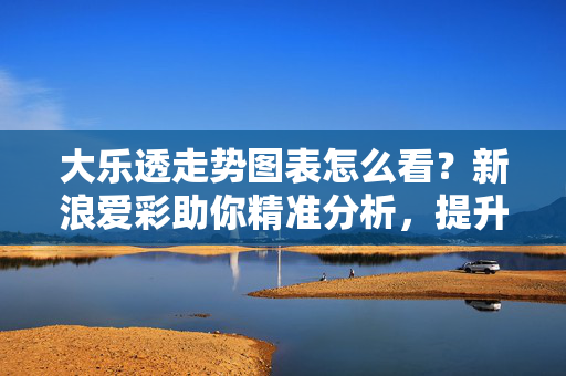 大乐透走势图表怎么看？新浪爱彩助你精准分析，提升中奖概率，新浪爱彩，大乐透走势图表精准分析，提升中奖概率