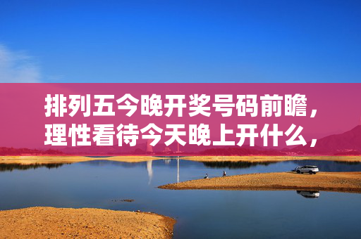 排列五今晚开奖号码前瞻，理性看待今天晚上开什么，购彩需以娱乐为本，排列五今晚开奖前瞻，理性看待，娱乐购彩为本