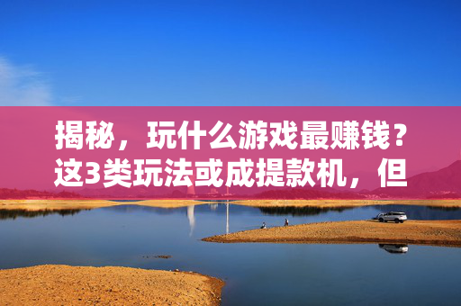 揭秘，玩什么游戏最赚钱？这3类玩法或成提款机，但别忽略这些前提，揭秘，3类游戏或成提款机，但别忽略这些前提