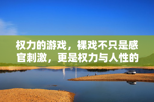 权力的游戏，裸戏不只是感官刺激，更是权力与人性的镜像
