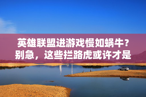 英雄联盟进游戏慢如蜗牛？别急，这些拦路虎或许才是元凶！
