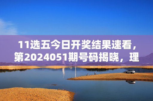 11选五今日开奖结果速看，第2024051期号码揭晓，理性购彩乐在其中，11选五第2024051期开奖结果揭晓，理性购彩乐在其中