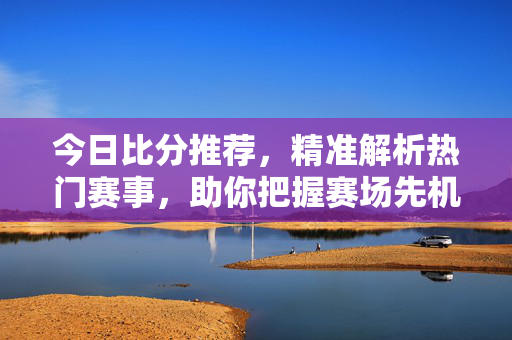 今日比分推荐，精准解析热门赛事，助你把握赛场先机，今日比分推荐，精准解析热门赛事，助你把握赛场先机