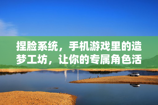 捏脸系统，手机游戏里的造梦工坊，让你的专属角色活起来！