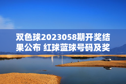 双色球2023058期开奖结果公布 红球蓝球号码及奖金详情，双色球2023058期开奖结果公布，红球蓝球号码及奖金详情