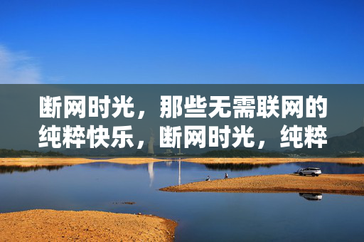断网时光，那些无需联网的纯粹快乐，断网时光，纯粹快乐自来