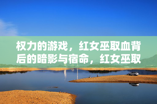 权力的游戏，红女巫取血背后的暗影与宿命，红女巫取血，暗影交织的宿命