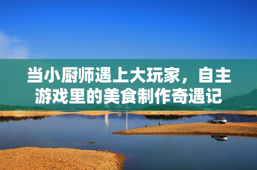 当小厨师遇上大玩家，自主游戏里的美食制作奇遇记
