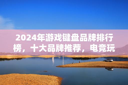2024年游戏键盘品牌排行榜，十大品牌推荐，电竞玩家必看！2024年游戏键盘十大品牌排行榜，电竞玩家必看