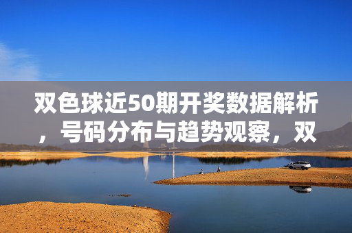 双色球近50期开奖数据解析,号码分布与趋势观察,双色球近50期开奖数据解析,号码分布与趋势观察