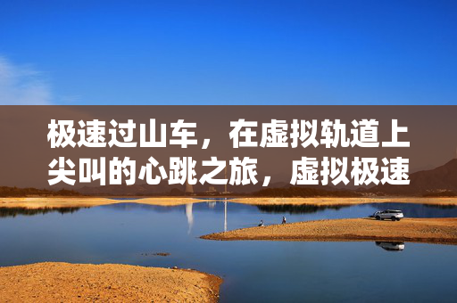 极速过山车，在虚拟轨道上尖叫的心跳之旅，虚拟极速过山车，心跳尖叫之旅