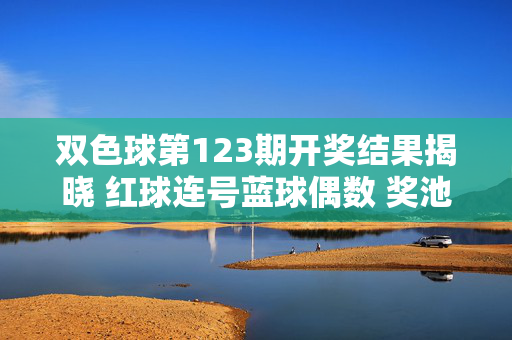 双色球第123期开奖结果揭晓 红球连号蓝球偶数 奖池滚存12.3亿元，双色球第123期开奖结果揭晓，红球连号蓝球偶数 奖池滚存12.3亿元