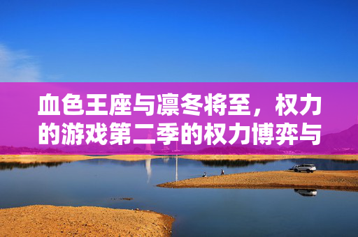 血色王座与凛冬将至，权力的游戏第二季的权力博弈与人性深渊，血色王座与凛冬将至，权力的游戏第二季权力博弈与人性深渊