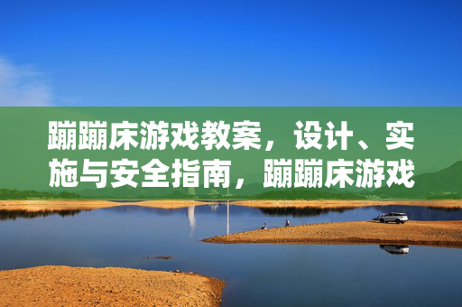蹦蹦床游戏教案，设计、实施与安全指南，蹦蹦床游戏教案，设计、实施与安全指南