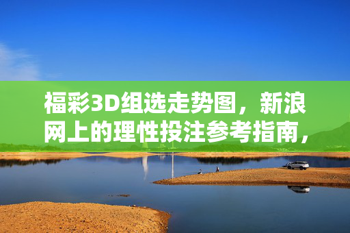 福彩3D组选走势图，新浪网上的理性投注参考指南，福彩3D组选走势图，新浪理性投注参考指南