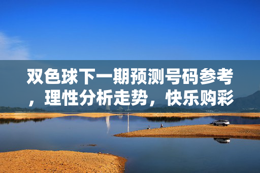 双色球下一期预测号码参考，理性分析走势，快乐购彩为本，双色球下期预测，理性分析走势，快乐购彩为本