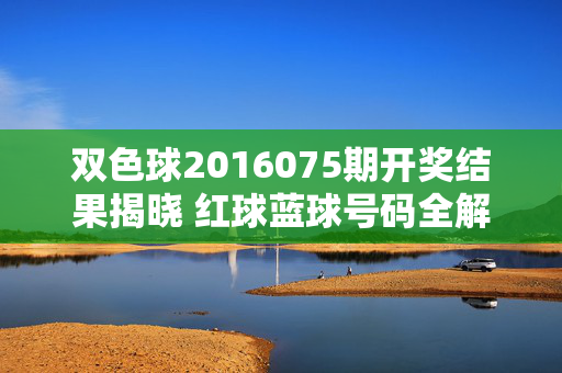双色球2016075期开奖结果揭晓 红球蓝球号码全解析，双色球2016075期开奖结果揭晓，红球蓝球号码全解析