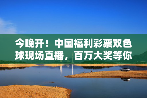 今晚开！中国福利彩票双色球现场直播，百万大奖等你见证，今晚开！双色球现场直播开奖，百万大奖等你见证