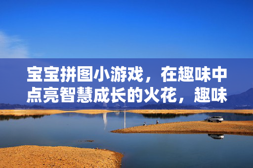 宝宝拼图小游戏，在趣味中点亮智慧成长的火花，趣味拼图点亮宝宝智慧成长