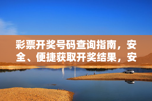 彩票开奖号码查询指南，安全、便捷获取开奖结果，安全便捷的彩票开奖号码查询指南