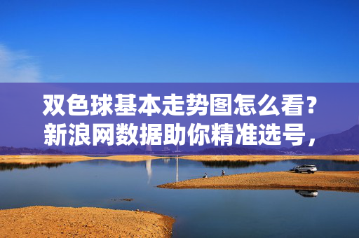 双色球基本走势图怎么看?新浪网数据助你精准选号,双色球走势图怎么看?新浪网数据助精准选号