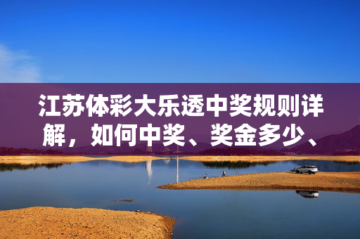 江苏体彩大乐透中奖规则详解,如何中奖、奖金多少、怎么兑奖?江苏体彩大乐透中奖规则详解,如何中奖、奖金多少及兑奖指南