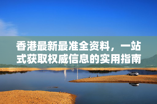 香港最新最准全资料，一站式获取权威信息的实用指南，香港最新最准全资料一站式实用指南