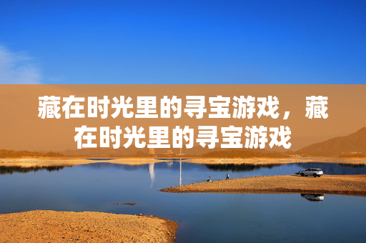 藏在时光里的寻宝游戏，藏在时光里的寻宝游戏