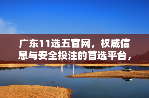 广东11选五官网，权威信息与安全投注的首选平台，广东11选五官网，权威信息与安全投注首选平台